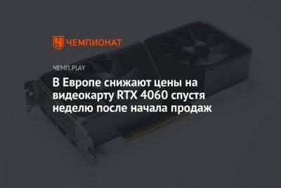 В Европе снижают цены на видеокарту RTX 4060 спустя неделю после начала продаж - championat.com - Россия