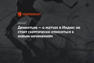 Роман Ротенберг - Алексей Дементьев - Дементьев — о матчах в Индии: не стоит скептически относиться к новым начинаниям - championat.com - Китай - Индия - Казань