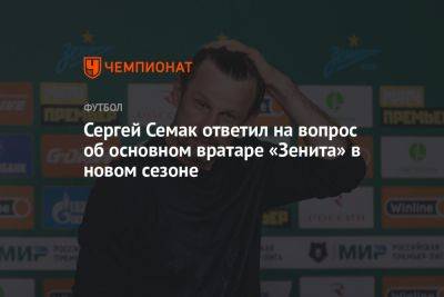 Сергей Семак - Сергей Семак ответил на вопрос об основном вратаре «Зенита» в новом сезоне - championat.com - Сербия