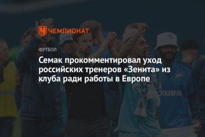 Сергей Семак - Семак прокомментировал уход российских тренеров «Зенита» из клуба ради работы в Европе - championat.com