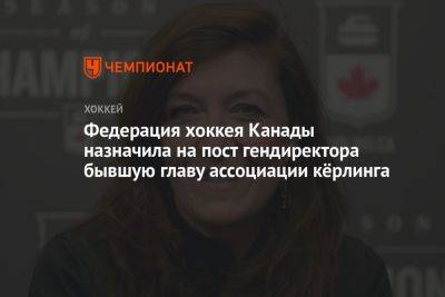 Федерация хоккея Канады назначила на пост гендиректора бывшую главу ассоциации кёрлинга - championat.com - Канада