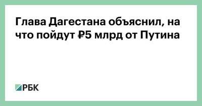 Владимир Путин - Антон Силуанов - Сергей Меликов - Глава Дагестана объяснил, на что пойдут ₽5 млрд от Путина - smartmoney.one - Россия - респ. Дагестан