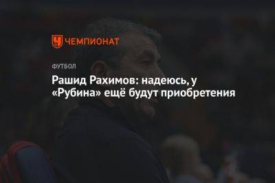 Рашид Рахимов - Рашид Рахимов: надеюсь, у «Рубина» ещё будут приобретения - championat.com
