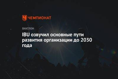 IBU озвучил основные пути развития организации до 2030 года - championat.com - Россия