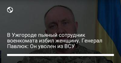 Александр Павлюк - В Ужгороде пьяный сотрудник военкомата избил женщину. Генерал Павлюк: Он уволен из ВСУ - liga.net - Украина - Ужгород