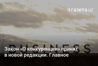 Закон «О конкуренции» принят в новой редакции. Главное - gazeta.uz - Узбекистан