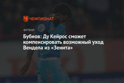 Александр Бубнов - Бубнов: Ду Кейрос сможет компенсировать возможный уход Вендела из «Зенита» - championat.com