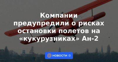 Компании предупредили о рисках остановки полетов на «кукурузниках» Ан-2 - smartmoney.one - Москва - Россия - Украина - Уральск