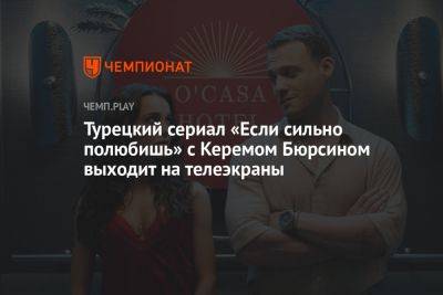 Если сильно полюбишь – турецкий сериал (2023): когда смотреть онлайн, дата выхода серий, 1 сезон, 1 серия, Керем Бурсин - championat.com - Турция