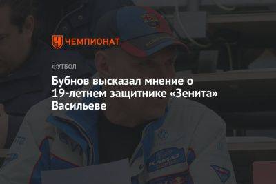 Александр Бубнов - Бубнов высказал мнение о 19-летнем защитнике «Зенита» Васильеве - championat.com