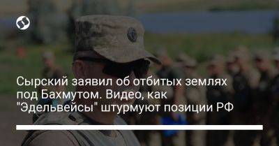 Александр Сырский - Сырский заявил об отбитых землях под Бахмутом. Видео, как "Эдельвейсы" штурмуют позиции РФ - liga.net - Россия - Украина