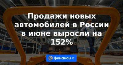 Продажи новых автомобилей в России в июне выросли на 152% - smartmoney.one - Россия