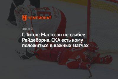 Герман Титов - Г. Титов: Маттссон не слабее Рейдеборна, СКА есть кому положиться в важных матчах - championat.com - Швеция