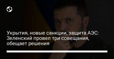 Владимир Зеленский - Алексей Кулеба - Александр Камышин - Укрытия, новые санкции, защита АЭС: Зеленский провел три совещания, обещает решения - liga.net - Россия - Украина