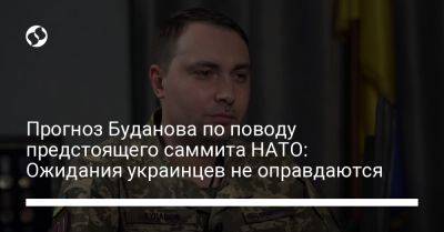 Кирилл Буданов - Прогноз Буданова по поводу предстоящего саммита НАТО: Ожидания украинцев не оправдаются - liga.net - Украина