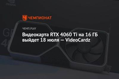 Видеокарта RTX 4060 Ti на 16 ГБ выйдет 18 июля — VideoCardz - championat.com - Россия