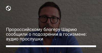Анатолий Шарий - Пророссийскому блогеру Шарию сообщили о подозрении в госизмене: аудио прослушки - liga.net - Россия - Украина