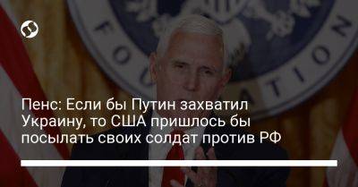 Владимир Путин - Майк Пенс - Пенс: Если бы Путин захватил Украину, то США пришлось бы посылать своих солдат против РФ - liga.net - Россия - США - Украина