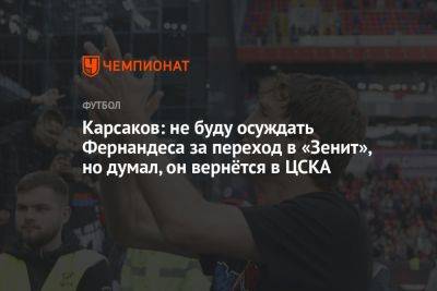 Марио Фернандес - Владимир Четверик - Карсаков: не буду осуждать Фернандеса за переход в «Зенит», но думал, он вернётся в ЦСКА - championat.com - Москва - Санкт-Петербург