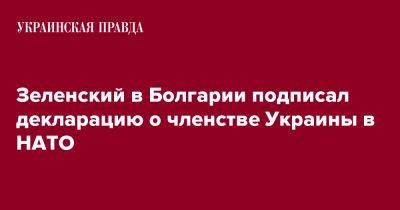 Зеленский в Болгарии подписал декларацию о членстве Украины в НАТО - pravda.com.ua - Украина - Болгария