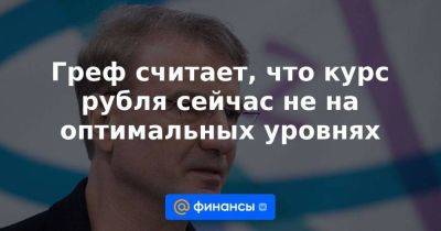 Греф считает, что курс рубля сейчас не на оптимальных уровнях - smartmoney.one - Россия - Санкт-Петербург