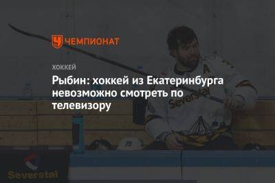 Рыбин: хоккей из Екатеринбурга невозможно смотреть по телевизору - championat.com - Санкт-Петербург - Екатеринбург - Казань