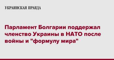 Владимир Зеленский - Парламент Болгарии поддержал членство Украины в НАТО после войны и "формулу мира" - pravda.com.ua - Украина - Болгария