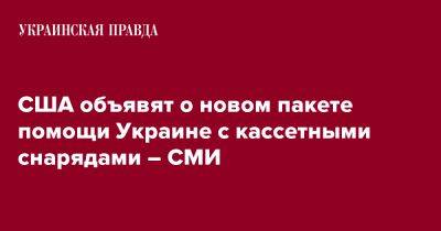 Джо Байден - США объявят о новом пакете помощи Украине с кассетными снарядами – СМИ - pravda.com.ua - США - Украина - Reuters