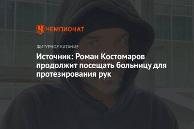 Роман Костомаров - Источник: Роман Костомаров продолжит посещать больницу для протезирования рук - championat.com