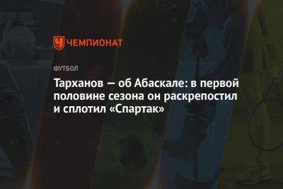 Гильермо Абаскаль - Тарханов — об Абаскале: в первой половине сезона он раскрепостил и сплотил «Спартак» - championat.com - Россия