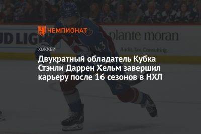 Двукратный обладатель Кубка Стэнли Даррен Хельм завершил карьеру после 16 сезонов в НХЛ - championat.com - Швеция - шт. Колорадо
