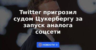Марк Цукерберг - Twitter пригрозил судом Цукербергу за запуск аналога соцсети - smartmoney.one - Россия - США