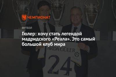 Флорентино Перес - Гюлер: хочу стать легендой мадридского «Реала». Это самый большой клуб мира - championat.com - Турция - Мадрид