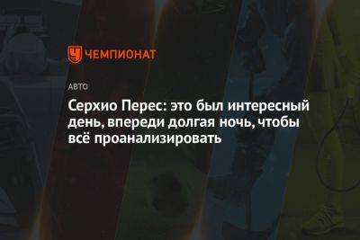 Максим Ферстаппен - Серхио Перес - Серхио Перес: это был интересный день, впереди долгая ночь, чтобы всё проанализировать - championat.com - Англия