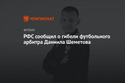 РФС сообщил о гибели футбольного арбитра Даниила Шеметова - championat.com - Россия