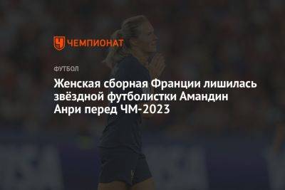 Женская сборная Франции лишилась звёздной футболистки Амандин Анри перед ЧМ-2023 - championat.com - Австралия - Франция - Новая Зеландия - Ирландия