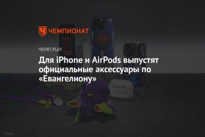 Для iPhone и AirPods выпустят официальные аксессуары по «Евангелиону» - championat.com - Россия
