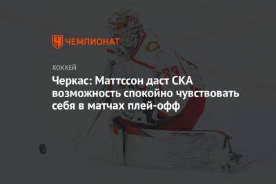Черкас: Маттссон даст СКА возможность спокойно чувствовать себя в матчах плей-офф - championat.com - Рига