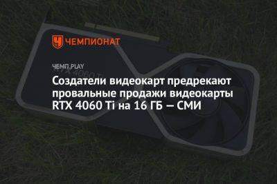 Создатели видеокарт предрекают провальные продажи видеокарты RTX 4060 Ti на 16 ГБ — СМИ - championat.com