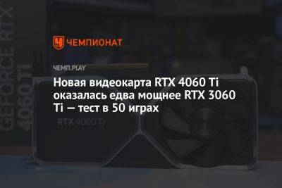 Новая видеокарта RTX 4060 Ti оказалась едва мощнее RTX 3060 Ti — тест в 50 играх - championat.com