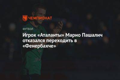 Марио Пашалич - Игрок «Аталанты» Марио Пашалич отказался переходить в «Фенербахче» - championat.com - Хорватия