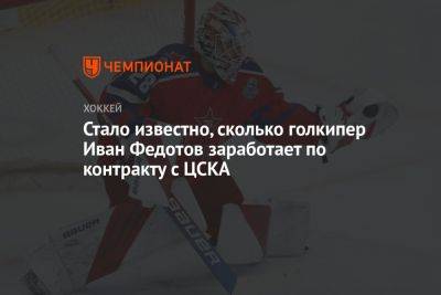 Иван Федотов - Стало известно, сколько голкипер Иван Федотов заработает по контракту с ЦСКА - championat.com - Россия