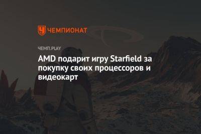 AMD подарит игру Starfield за покупку своих процессоров и видеокарт - championat.com - Россия