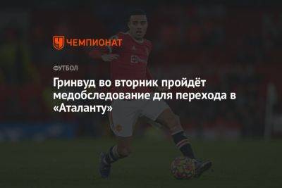 Гринвуд во вторник пройдёт медобследование для перехода в «Аталанту» - championat.com - Италия