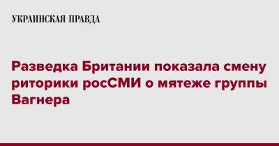 Разведка Британии показала смену риторики росСМИ о мятеже группы Вагнера - pravda.com.ua - Англия - Twitter