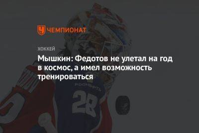 Иван Федотов - Мышкин: Федотов не улетал на год в космос, а имел возможность тренироваться - championat.com - Россия