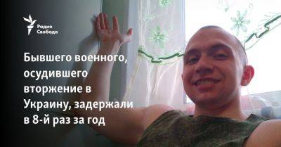 Бывшего военного, осудившего вторжение в Украину, задержали в 8-й раз за год - svoboda.org - Москва - Россия - Украина