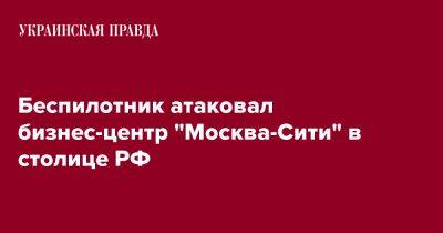 Сергей Собянин - Беспилотник атаковал бизнес-центр "Москва-Сити" - pravda.com.ua - Москва - Россия