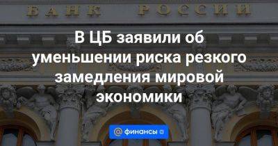 В ЦБ заявили об уменьшении риска резкого замедления мировой экономики - smartmoney.one - Россия - США