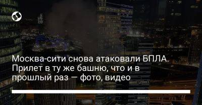 Москва-сити снова атаковали БПЛА. Прилет в ту же башню, что и в прошлый раз — фото, видео - liga.net - Москва - Россия - Украина